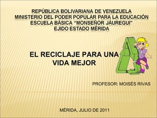 EL RECICLAJE PARA UNA VIDA MEJOR PROFESOR: MOISÉS RIVAS MÉRIDA, JULIO DE 2011 