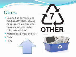 Otros.
 En este tipo de reciclaje se
producen los plásticos mas
difíciles pero aun así existe
una inmensa variedad de
estos los cuales son
 Materiales a prueba de balas
 DVD
 PC’S
 