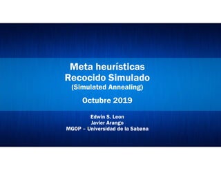 Meta heurísticas
Recocido Simulado
(Simulated Annealing)
Octubre 2019
Edwin S. Leon
Javier Arango
MGOP – Universidad de la Sabana
 