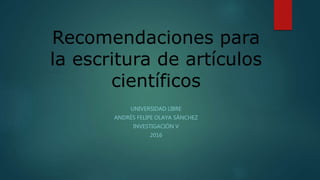 Recomendaciones para
la escritura de artículos
científicos
UNIVERSIDAD LIBRE
ANDRÉS FELIPE OLAYA SÁNCHEZ
INVESTIGACIÓN V
2016
 