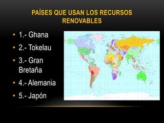 PAÍSES QUE USAN LOS RECURSOS
RENOVABLES
• 1.- Ghana
• 2.- Tokelau
• 3.- Gran
Bretaña
• 4.- Alemania
• 5.- Japón
 