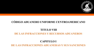 CÓDIGO ADUANERO UNIFORME CENTROAMERICANO
TITULO VIII
DE LAS INFRACCIONES Y RECURSOS ADUANEROS
CAPITULO I
DE LAS INFRACCIONES ADUANERAS Y SUS SANCIONES
 