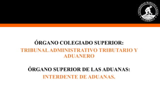 ÓRGANO COLEGIADO SUPERIOR:
TRIBUNALADMINISTRATIVO TRIBUTARIO Y
ADUANERO
ÓRGANO SUPERIOR DE LAS ADUANAS:
INTERDENTE DE ADUANAS.
 