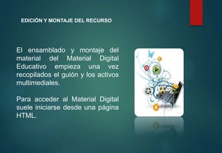 EDICIÓN Y MONTAJE DEL RECURSO
El ensamblado y montaje del
material del Material Digital
Educativo empieza una vez
recopilados el guión y los activos
multimediales.
Para acceder al Material Digital
suele iniciarse desde una página
HTML.
 