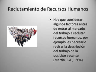 Reclutamiento de RecursosHumanosHay queconsideraralgunosfactores antes de entrar al mercado del trabajo a reclutarrecursoshumanos, porejemplo, esnecesariorevisar la descripciόn del trabajo de la posiciόn vacante (Martin, L.A., 1994).