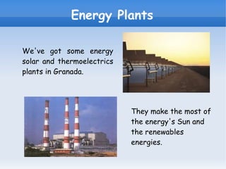Energy Plants We've got  some energy solar and thermoelectrics plants in Granada. They make the most of the energy's Sun and the renewables energies. 