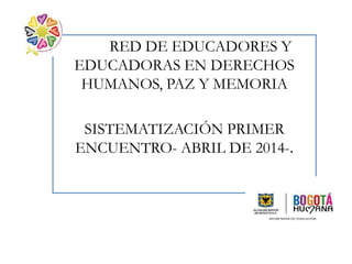 REDRED DE EDUCADORES Y
EDUCADORAS EN DERECHOS
HUMANOS, PAZ Y MEMORIA
SISTEMATIZACIÓN PRIMER
ENCUENTRO- ABRIL DE 2014-.
 