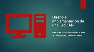 Diseño e
Implementación de
una Red LAN
CHAGOYA MARTÍNEZ DANIEL ALBERTO
TREJO BRINGAS CARLOS GERARDO
 