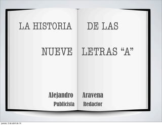 LA HISTORIA DE LAS
NUEVE LETRAS “A”
Alejandro Aravena
Publicista Redactor
jueves, 3 de abril de 14
 