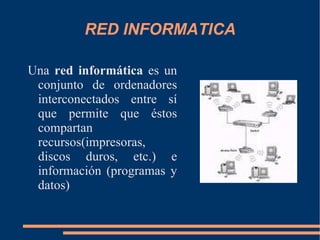 RED INFORMATICA Una  red informática  es un conjunto de ordenadores interconectados entre sí que permite que éstos compartan recursos(impresoras, discos duros, etc.) e información (programas y datos) 