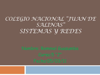 COLEGIO NACIONAL “JUAN DE SALINAS”Sistemas y Redes Nombre: Rommel Guasumba  Curso:5 “J”  Fecha:05/03/11 