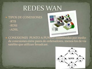  TIPOS DE CONEXIONES
  -RTB
  -RDSI
  -ADSL

 CONEXIONES PUNTO A PUNTO: constituidas por medio
 de conexiones entre pares de ordenadores, menos los de vía
 satélite que utilizan broadcast.
 