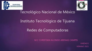 Tecnológico Nacional de México
Instituto Tecnológico de Tijuana
Redes de Computadoras
M.C CHRISTIAN ALONSO ARENAS CAMPIS
UNIDAD I
VERANO 2021
 