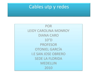 POR
LEIDY CAROLINA MONROY
DIANA CARO
10°D
PROFESOR
OTONIEL GARCÍA
I.E SAN JOSE OBRERO
SEDE LA FLORIDA
MEDELLIN
2010
Cables utp y redes
 