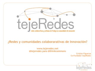 ¿Redes y comunidades colaborarativas de Innovación?

                   www.tejeredes.net
             @tejeredes para @thinkcommons
                                                   Cristian Figueroa
                                             Co-Fundador tejeRedes
 