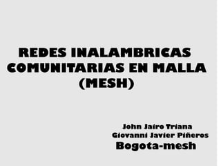REDES INALAMBRICAS  COMUNITARIAS EN MALLA (MESH) John Jairo Triana Giovanni Javier Piñeros  Bogota-mesh 