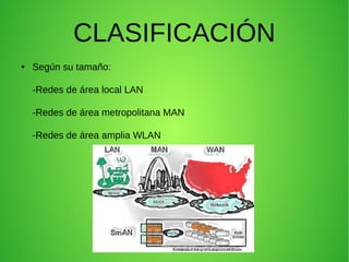 CLASIFICACIÓN
●

Según su tamaño:
-Redes de área local LAN
-Redes de área metropolitana MAN
-Redes de área amplia WLAN

 