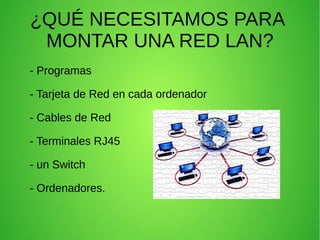 ¿QUÉ NECESITAMOS PARA
MONTAR UNA RED LAN?
- Programas
- Tarjeta de Red en cada ordenador
- Cables de Red
- Terminales RJ45
- un Switch
- Ordenadores.

 