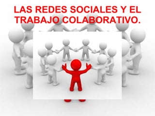 LAS REDES SOCIALES Y EL TRABAJO COLABORATIVO. 