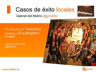Casos de éxito  locales Gabriel del Molino  @gmolino 11  ediciones del  Twitterllon  Zaragoza   y  25  del  Blogellon  Zaragoza. www.camyna.com @gmolino 