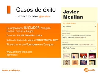 Casos de éxito Javier Romero  @Mcallan Co-organizador  INICIADOR  Zaragoza, Huesca, Teruel y Aragón. Director  VIAJES PRIMERA LINEA . Salón de Outlet de Viajes  STOCK TRAVEL DAY . Pionero en el uso  Foursquare  en Zaragoza. www.primera-linea.com @Mcallan 