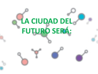 LA CIUDAD DEL
FUTURO SERÁ:
 