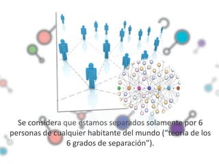 Se considera que estamos separados solamente por 6
personas de cualquier habitante del mundo (“teoría de los
                6 grados de separación”).
 