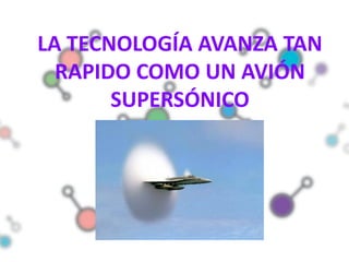 LA TECNOLOGÍA AVANZA TAN
  RAPIDO COMO UN AVIÓN
       SUPERSÓNICO
 