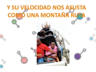 Y SU VELOCIDAD NOS ASUSTA
COMO UNA MONTAÑA RUSA
 