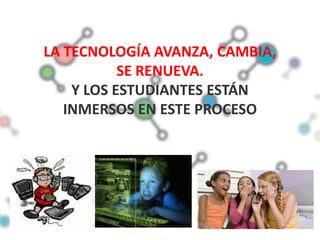 LA TECNOLOGÍA AVANZA, CAMBIA,
           SE RENUEVA.
    Y LOS ESTUDIANTES ESTÁN
   INMERSOS EN ESTE PROCESO
 