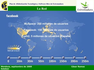 La Red Plan de Alfabetización Tecnológica y Software libre de Extremadura Mendoza, septiembre de 2009  César Ramos Esteban MySpace: 200 millones de usuarios Facebook: 150 millones de usuarios Tuenti: 5 millones de usuarios (España) 