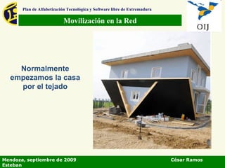 Movilización en la Red Plan de Alfabetización Tecnológica y Software libre de Extremadura Normalmente empezamos la casa por el tejado Mendoza, septiembre de 2009  César Ramos Esteban 