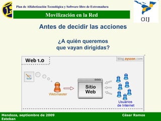 Movilización en la Red Plan de Alfabetización Tecnológica y Software libre de Extremadura Antes de decidir las acciones ¿A quién queremos que vayan dirigidas? Mendoza, septiembre de 2009  César Ramos Esteban 