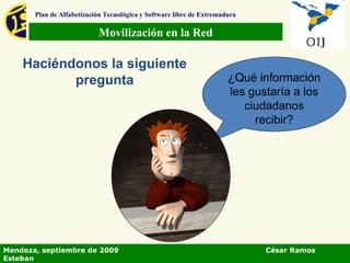 Movilización en la Red Plan de Alfabetización Tecnológica y Software libre de Extremadura Haciéndonos la siguiente pregunta ¿Qué información les gustaría a los ciudadanos recibir? Mendoza, septiembre de 2009  César Ramos Esteban 