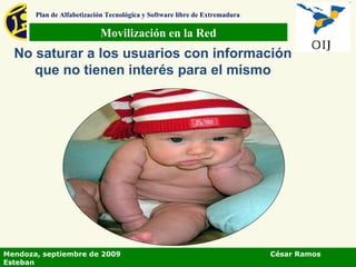 Movilización en la Red Plan de Alfabetización Tecnológica y Software libre de Extremadura No saturar a los usuarios con información que no tienen interés para el mismo Mendoza, septiembre de 2009  César Ramos Esteban 