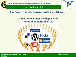 Herramientas 2.0 Plan de Alfabetización Tecnológica y Software libre de Extremadura En cuanto a las herramientas a utilizar La red pone a nuestra disposición multitud de herramientas Mendoza, septiembre de 2009  César Ramos Esteban 