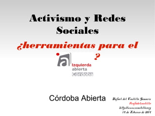 Activismo y Redes
Sociales
¿herramientas para el
cambio?

Córdoba Abierta

Rafael del Castillo Gomariz
@rafadelcastillo
http://www.rcastillo.org
14 de Febrero de 2014

 