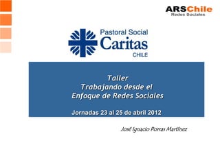 Taller
  Trabajando desde el
Enfoque de Redes Sociales

Jornadas 23 al 25 de abril 2012

                 José Ignacio Porras Martínez
 
