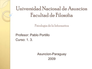 Universidad Nacional de AsuncionFacultad de Filosofia Psicologia de la Informatica Profesor: Pablo Portillo Curso: 1. 3. Asuncion-Paraguay 2009 