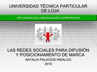 UNIVERSIDAD TÉCNICA PARTICULAR DE LOJA LAS REDES SOCIALES PARA DIFUSIÓN Y POSICIONAMIENTO DE MARCA NATALIA PALACIOS HIDALGO 2010 DIPLOMADO EN COMUNICACIÓN CORPORATIVA 
