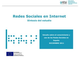 Redes Sociales en Internet
       Síntesis del estudio




                   Estudio sobre el conocimiento y
                    uso de las Redes Sociales en
                               España
                          DICIEMBRE 2011
 