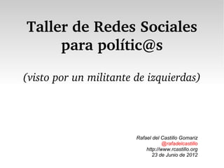 Taller de Redes Sociales
para polític@s
(visto por un militante de izquierdas)
Rafael del Castillo Gomariz
@rafadelcastillo
http://www.rcastillo.org
23 de Junio de 2012
 