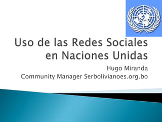 Uso de las Redes Sociales en Naciones Unidas Hugo Miranda Community Manager Serbolivianoes.org.bo 