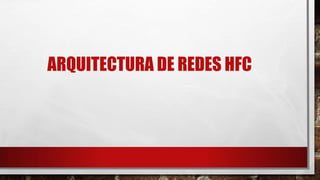 ARQUITECTURA DE REDES HFC
 