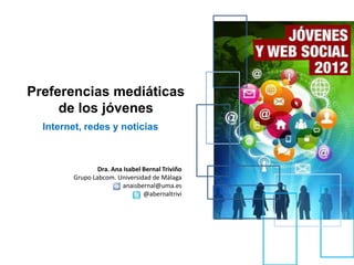 Preferencias mediáticas
     de los jóvenes
  Internet, redes y noticias



                Dra. Ana Isabel Bernal Triviño
        Grupo Labcom. Universidad de Málaga
                        anaisbernal@uma.es
                                @abernaltrivi
 