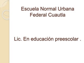Escuela Normal Urbana
Federal Cuautla
Lic. En educación preescolar .
 