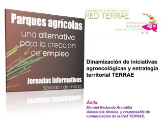 Dinamización de iniciativas
Di
i
ió d i i i ti
agroecológicas y estrategia
territorial TERRAE

Ávila
M
l Redondo A
dill
Manuel R d d Arandilla
Asistencia técnica y responsable de
comunicación de la Red TERRAE.

 