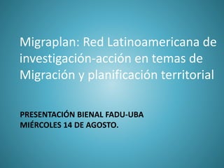 PRESENTACIÓN BIENAL FADU-UBA
MIÉRCOLES 14 DE AGOSTO.
Migraplan: Red Latinoamericana de
investigación-acción en temas de
Migración y planificación territorial
 