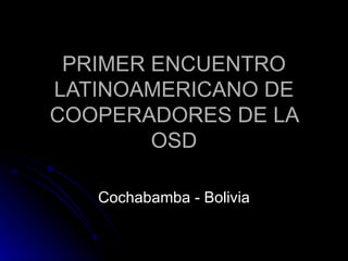 PRIMER ENCUENTRO LATINOAMERICANO DE COOPERADORES DE LA OSD Cochabamba - Bolivia 