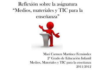 Reflexión sobre la asignatura
“Medios, materiales y TIC para la
          enseñanza”




                Mari Carmen Martínez Fernández
                   2º Grado de Educación Infantil
        Medios, Materiales y TIC para la enseñanza
                                        2011/2012
 